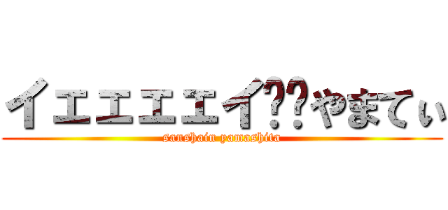 イェェェェイ‼︎やまてぃ (sanshain yamashita)