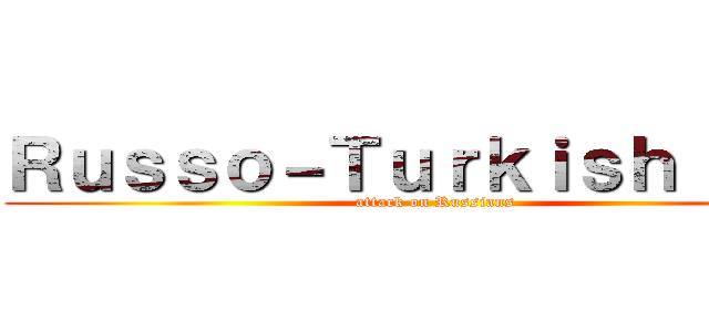 Ｒｕｓｓｏ－Ｔｕｒｋｉｓｈ ｗａｒ (attack on Russians)