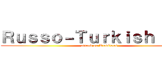 Ｒｕｓｓｏ－Ｔｕｒｋｉｓｈ ｗａｒ (attack on Russians)