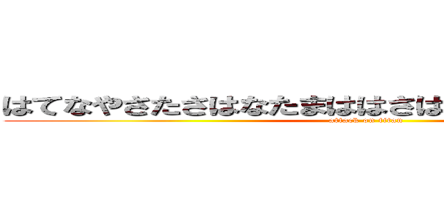 はてなやさたさはなたまははさはたらまばしなあななな (attack on titan)