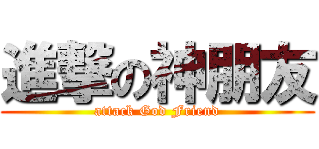 進撃の神朋友 (attack God Friend)