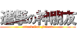 進撃の神朋友 (attack God Friend)