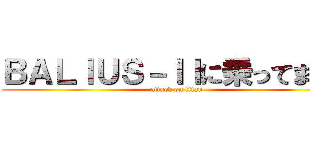 ＢＡＬＩＵＳ－ＩＩに乗ってます。 (attack on titan)