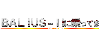 ＢＡＬＩＵＳ－ＩＩに乗ってます。 (attack on titan)