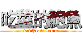 吃莖的鮑魚 (Eat Penis bou m)