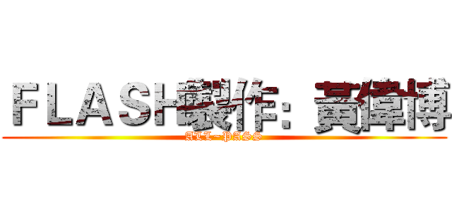 ＦＬＡＳＨ製作：黃偉博 (ALL~PASS)