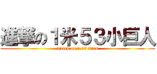 進撃の１米５３小巨人 (attack on 1.53 titan)