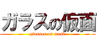 ガラスの仮面 (glasses on mask)