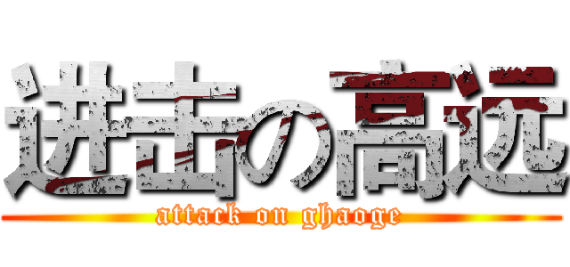 进击の高远 (attack on ghaoge)