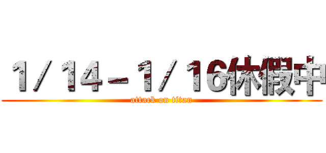 １／１４－１／１６休假中 (attack on titan)