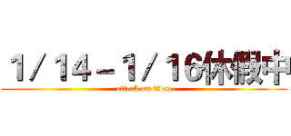１／１４－１／１６休假中 (attack on titan)
