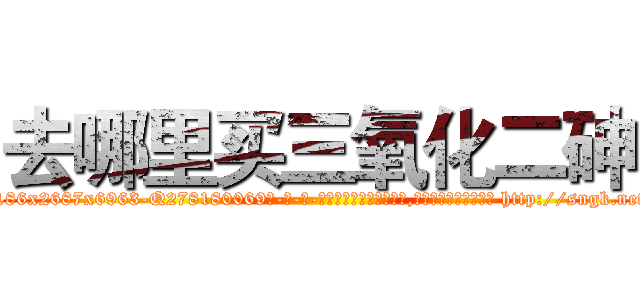 去哪里买三氧化二砷 (去哪里买三氧化二砷【电-186x2687x6963-Q278180069元-吉-药-业】我们做的是长期生意,靠的是老客户长期支持 http://sngk.net/pCISpE
)