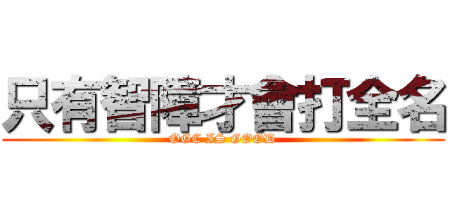 只有智障才會打全名 (OGC IS GOOD)