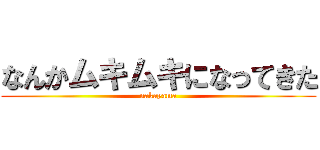 なんかムキムキになってきた (nakayama)