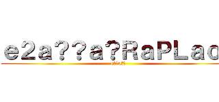 ｅ２ａ？？ａ？ＲａＰＬａｏｏ (e??a??)
