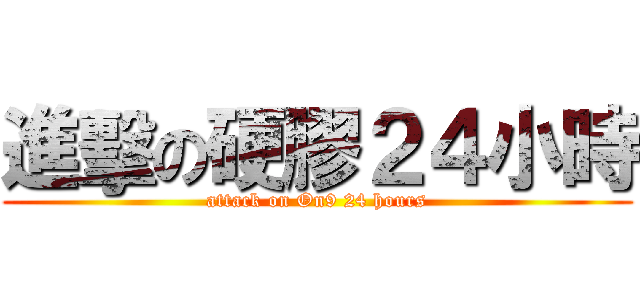 進擊の硬膠２４小時 (attack on On9 24 hours)