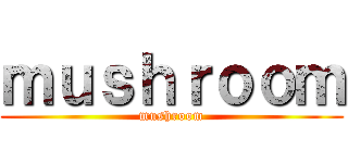 ｍｕｓｈｒｏｏｍ (mushroom)