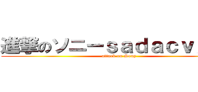 進撃のソニーｓａｄａｃｖｘｖａ (attack on Sony)