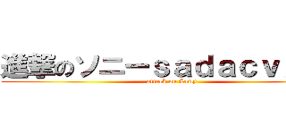 進撃のソニーｓａｄａｃｖｘｖａ (attack on Sony)