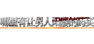 哪里有让男人阳痿的药买 (哪里有让男人阳痿的药买【电-186x2687x6963-Q278180069元-吉-药-业】我们做的是长期生意,靠的是老客户长期支持 http://sngk.net/90x3hW
)
