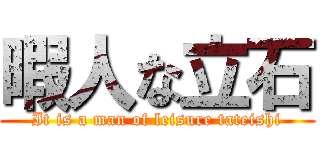 暇人な立石 (It is a man of leisure tateishi)