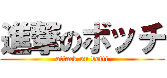 進撃のボッチ (attack on botti)