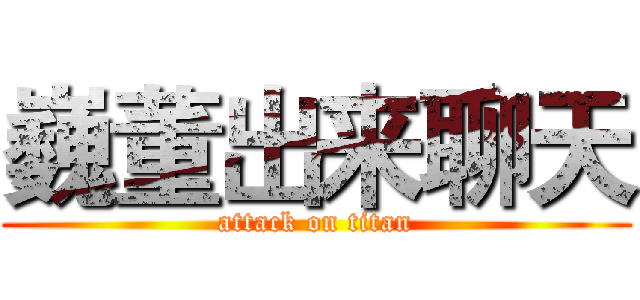 巍董出来聊天 (attack on titan)