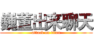 巍董出来聊天 (attack on titan)