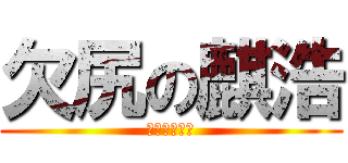 欠尻の麒浩 (尻尻尻尻尻尻)