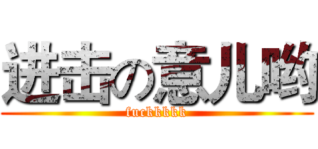 进击の意儿哟 (fuckkkkk)