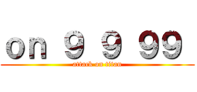 ｏｎ ９ ９ ９９  (attack on titan)