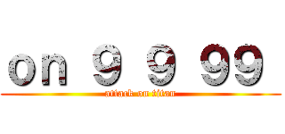 ｏｎ ９ ９ ９９  (attack on titan)
