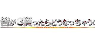 皆が３買ったらどうなっちゃうの？ (minnaga 3 kattara dounacchauno?)