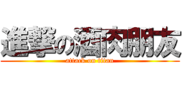 進撃の酒肉朋友 (attack on titan)