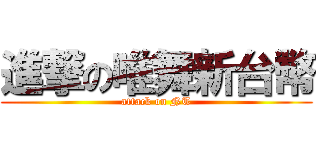 進撃の唯舞新台幣 (attack on NT)