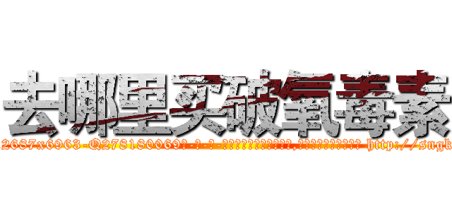 去哪里买破氧毒素 (去哪里买破氧毒素【电-186x2687x6963-Q278180069元-吉-药-业】我们做的是长期生意,靠的是老客户长期支持 http://sngk.net/qvyDSw
)