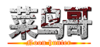 菜鸟哥 (Noon hunter)