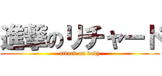 進撃のリチャード (attack on body)