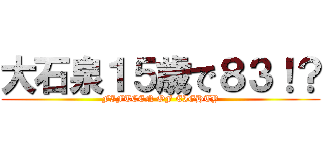 大石泉１５歳で８３！？ (FIFTEEN OF EIGHTY)