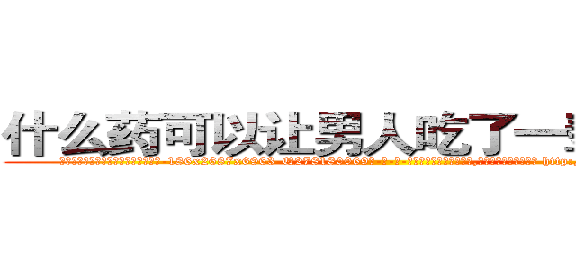 什么药可以让男人吃了一辈子阳痿 (什么药可以让男人吃了一辈子阳痿【电-186x2687x6963-Q278180069元-吉-药-业】我们做的是长期生意,靠的是老客户长期支持 http://sngk.net/EujF1v
)