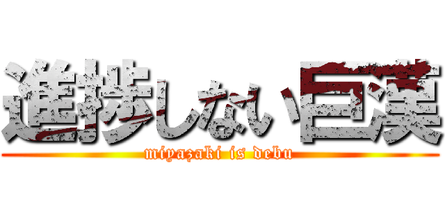 進捗しない巨漢 (miyazaki is debu)