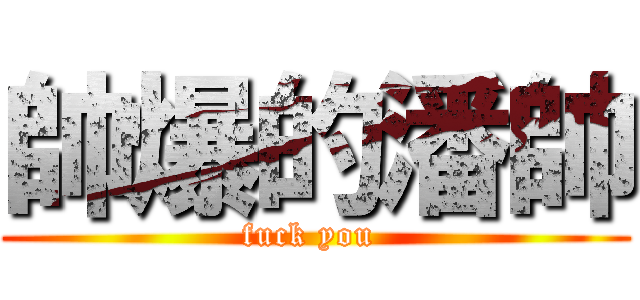 帥爆的潘帥 (fuck you )