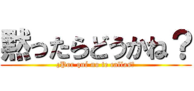 黙ったらどうかね？ (¿Por qué no te callas?)