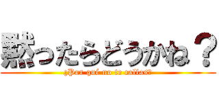 黙ったらどうかね？ (¿Por qué no te callas?)