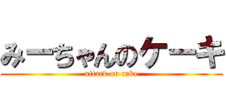 みーちゃんのケーキ (attack on cake)