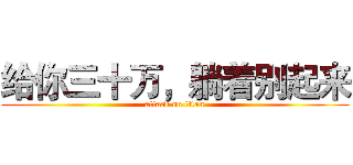 给你三十万，躺着别起来 (attack on titan)