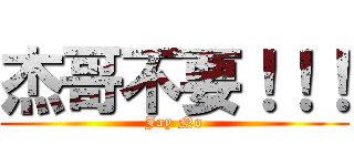 杰哥不要！！！ (Jay No)