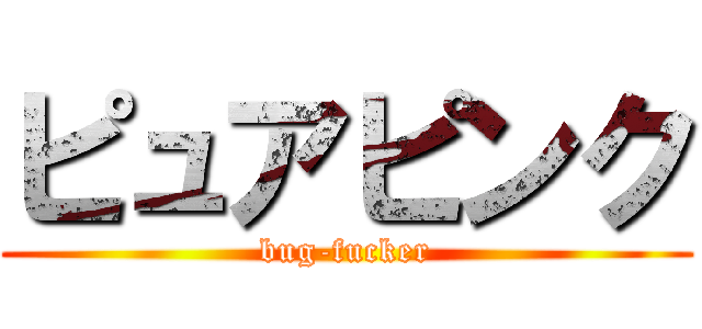 ピュアピンク (bug-fucker)