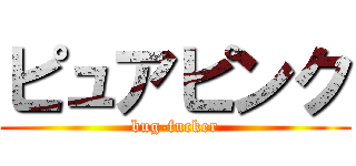 ピュアピンク (bug-fucker)