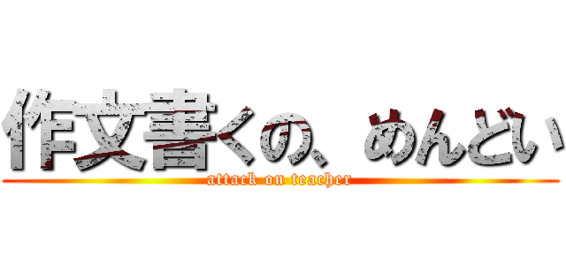 作文書くの、めんどい (attack on teacher)